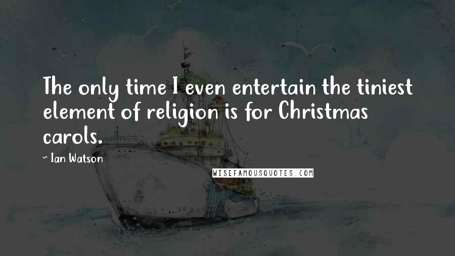 Ian Watson Quotes: The only time I even entertain the tiniest element of religion is for Christmas carols.