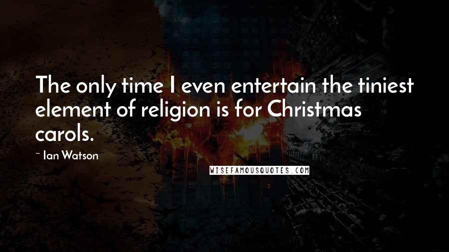 Ian Watson Quotes: The only time I even entertain the tiniest element of religion is for Christmas carols.