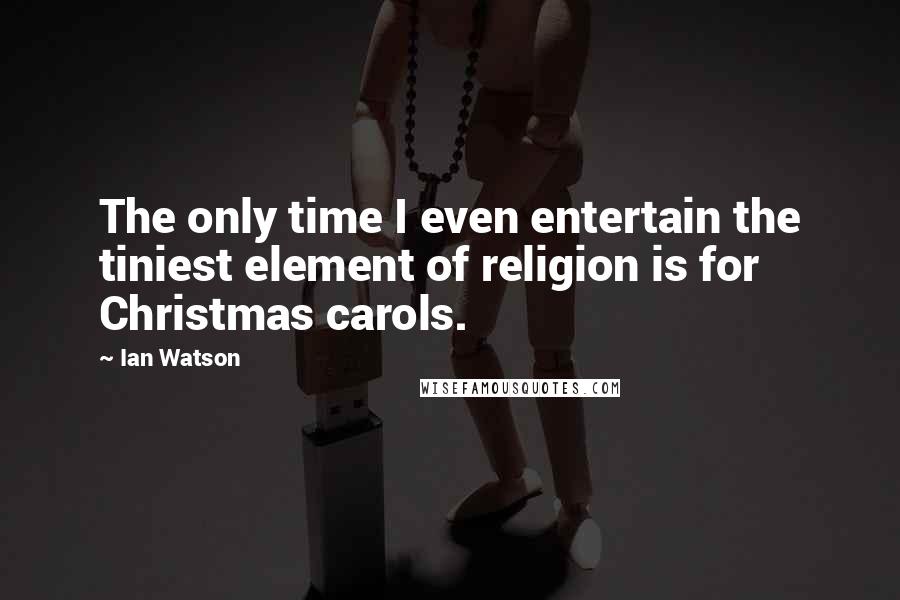 Ian Watson Quotes: The only time I even entertain the tiniest element of religion is for Christmas carols.