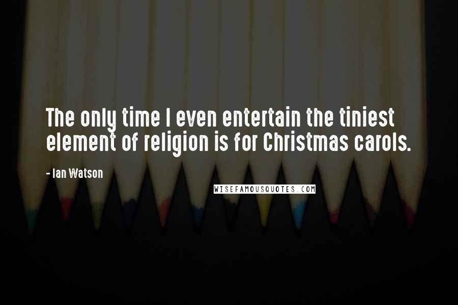 Ian Watson Quotes: The only time I even entertain the tiniest element of religion is for Christmas carols.