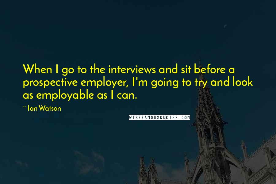 Ian Watson Quotes: When I go to the interviews and sit before a prospective employer, I'm going to try and look as employable as I can.