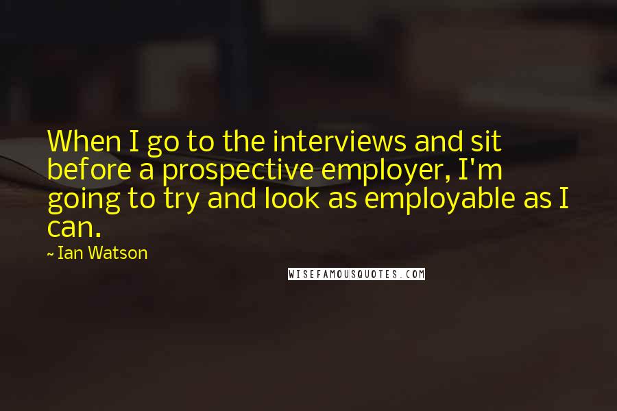 Ian Watson Quotes: When I go to the interviews and sit before a prospective employer, I'm going to try and look as employable as I can.
