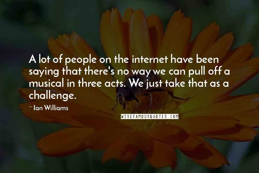 Ian Williams Quotes: A lot of people on the internet have been saying that there's no way we can pull off a musical in three acts. We just take that as a challenge.