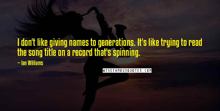 Ian Williams Quotes: I don't like giving names to generations. It's like trying to read the song title on a record that's spinning.