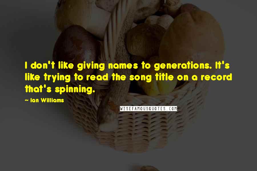 Ian Williams Quotes: I don't like giving names to generations. It's like trying to read the song title on a record that's spinning.