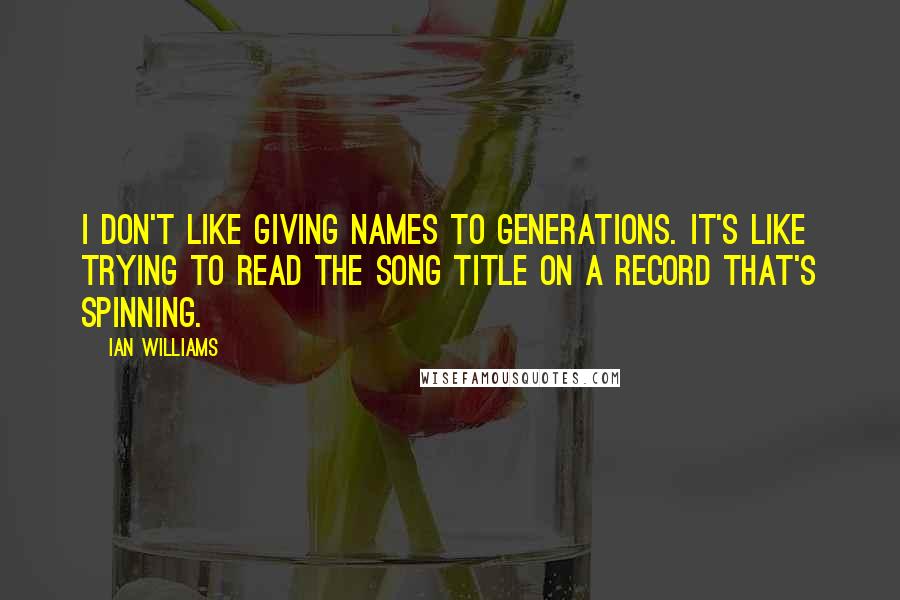Ian Williams Quotes: I don't like giving names to generations. It's like trying to read the song title on a record that's spinning.