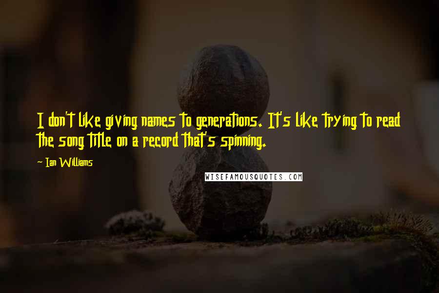 Ian Williams Quotes: I don't like giving names to generations. It's like trying to read the song title on a record that's spinning.