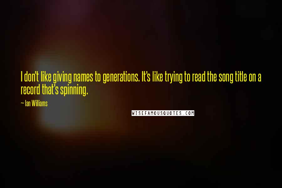 Ian Williams Quotes: I don't like giving names to generations. It's like trying to read the song title on a record that's spinning.