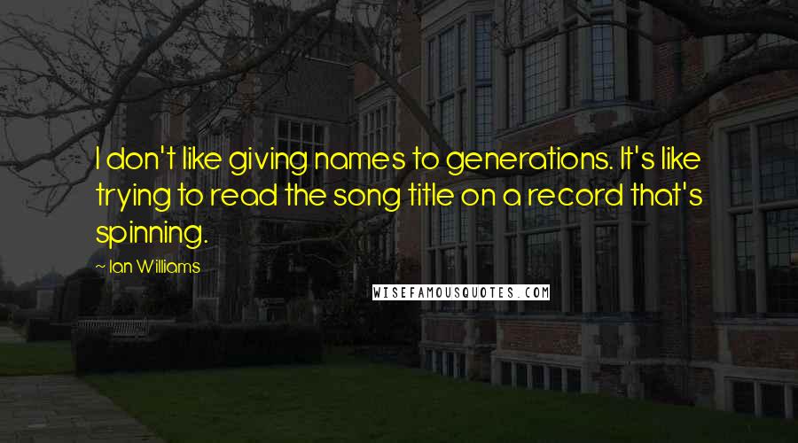 Ian Williams Quotes: I don't like giving names to generations. It's like trying to read the song title on a record that's spinning.