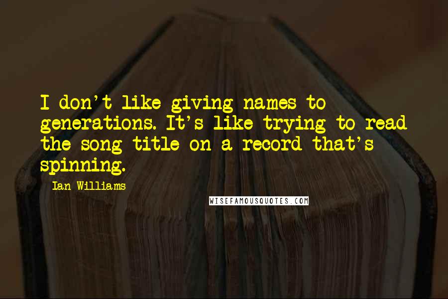Ian Williams Quotes: I don't like giving names to generations. It's like trying to read the song title on a record that's spinning.