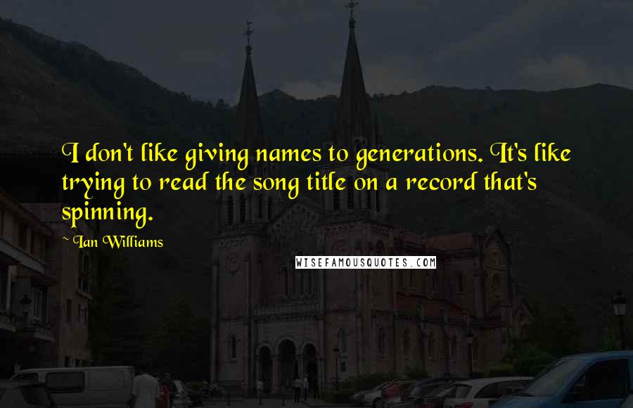 Ian Williams Quotes: I don't like giving names to generations. It's like trying to read the song title on a record that's spinning.