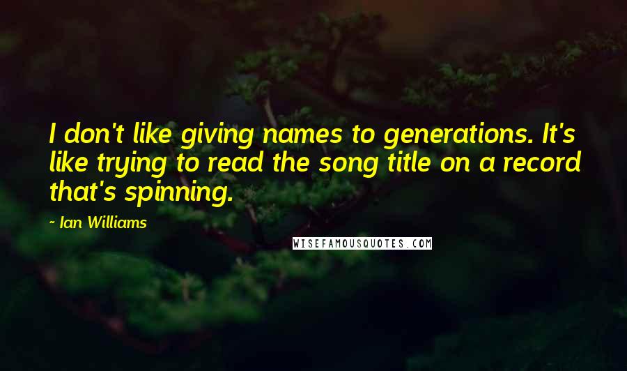 Ian Williams Quotes: I don't like giving names to generations. It's like trying to read the song title on a record that's spinning.
