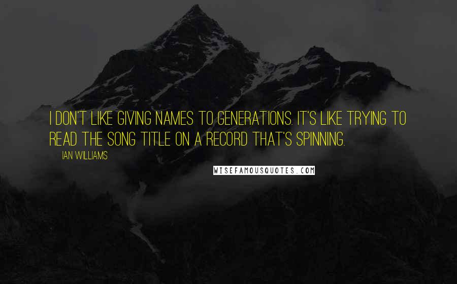 Ian Williams Quotes: I don't like giving names to generations. It's like trying to read the song title on a record that's spinning.