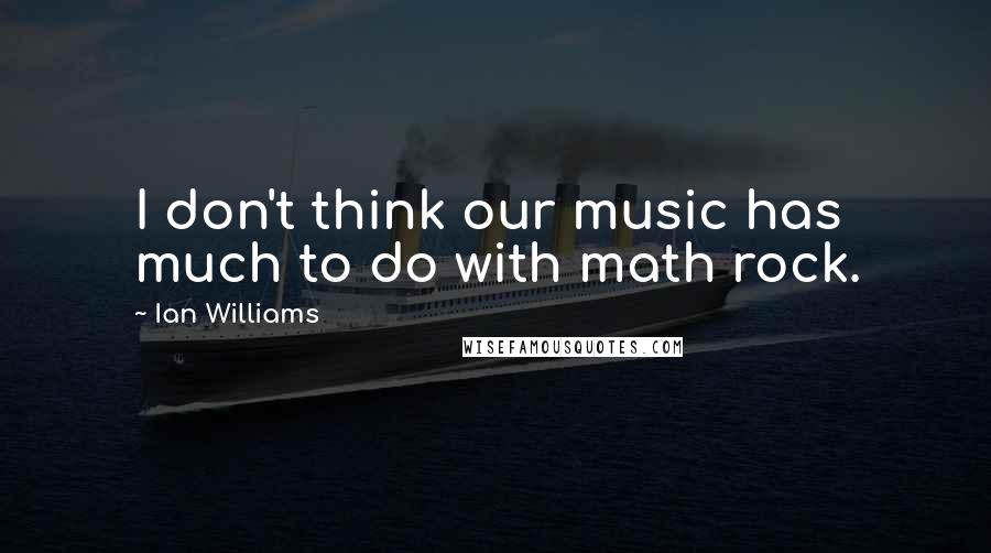 Ian Williams Quotes: I don't think our music has much to do with math rock.