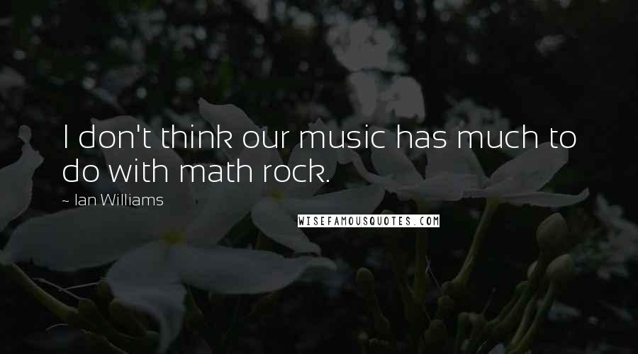 Ian Williams Quotes: I don't think our music has much to do with math rock.