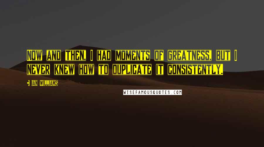 Ian Williams Quotes: Now and then, I had moments of greatness, but I never knew how to duplicate it consistently.