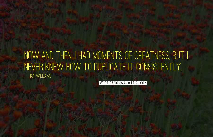 Ian Williams Quotes: Now and then, I had moments of greatness, but I never knew how to duplicate it consistently.