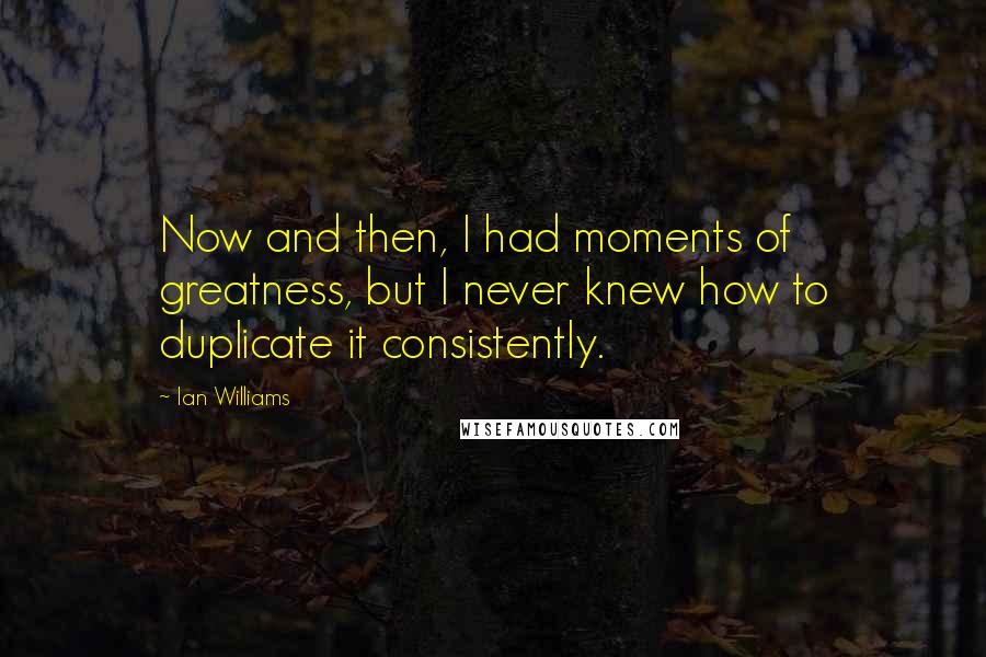 Ian Williams Quotes: Now and then, I had moments of greatness, but I never knew how to duplicate it consistently.