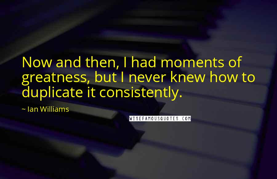 Ian Williams Quotes: Now and then, I had moments of greatness, but I never knew how to duplicate it consistently.