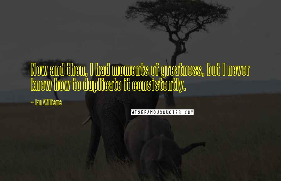 Ian Williams Quotes: Now and then, I had moments of greatness, but I never knew how to duplicate it consistently.