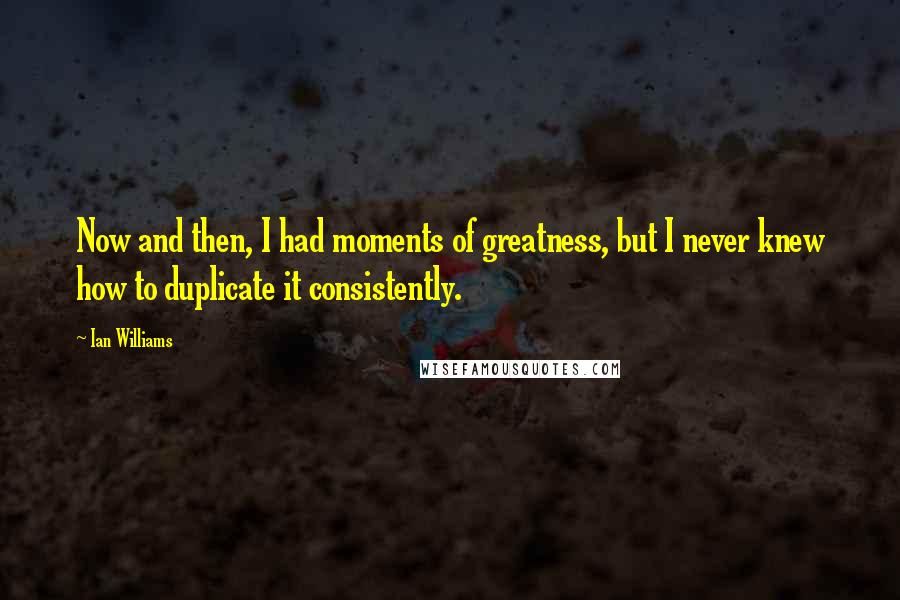 Ian Williams Quotes: Now and then, I had moments of greatness, but I never knew how to duplicate it consistently.