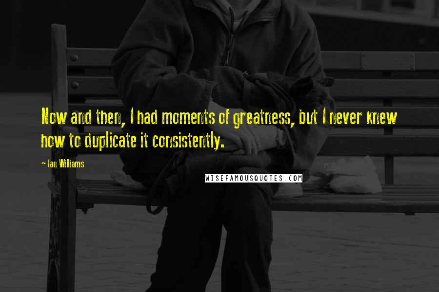 Ian Williams Quotes: Now and then, I had moments of greatness, but I never knew how to duplicate it consistently.