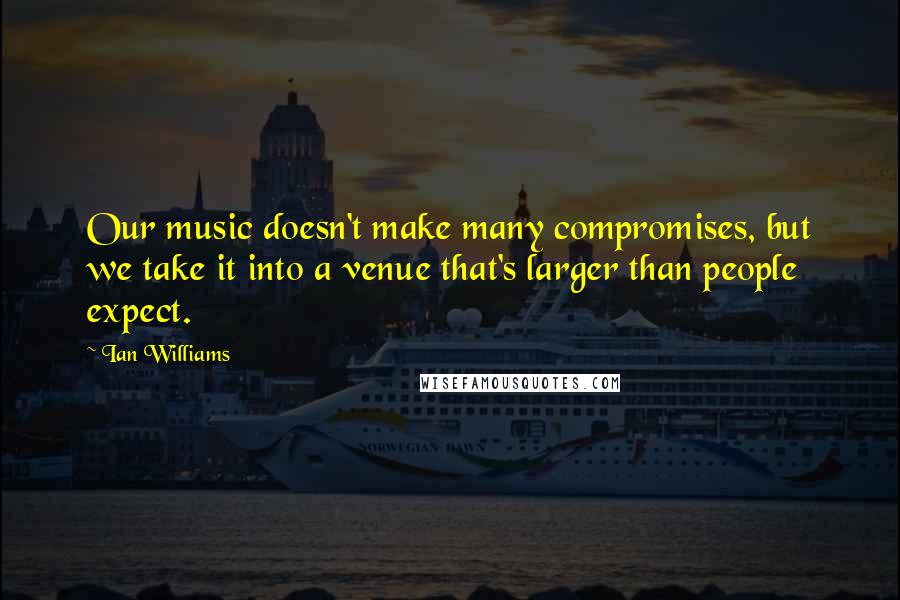 Ian Williams Quotes: Our music doesn't make many compromises, but we take it into a venue that's larger than people expect.