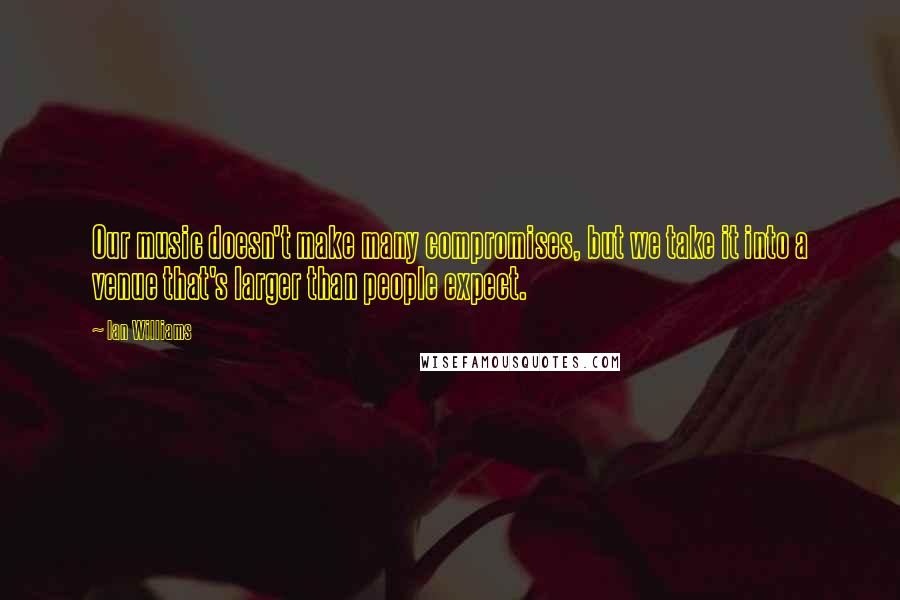 Ian Williams Quotes: Our music doesn't make many compromises, but we take it into a venue that's larger than people expect.