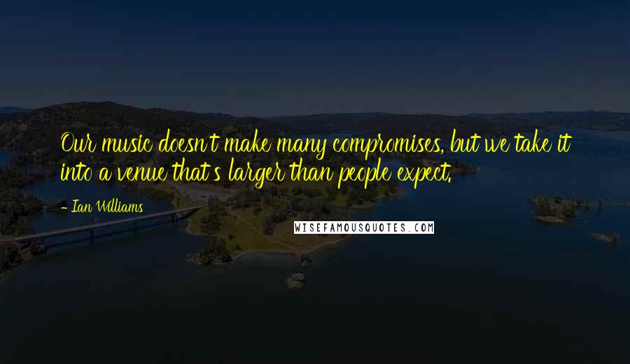 Ian Williams Quotes: Our music doesn't make many compromises, but we take it into a venue that's larger than people expect.