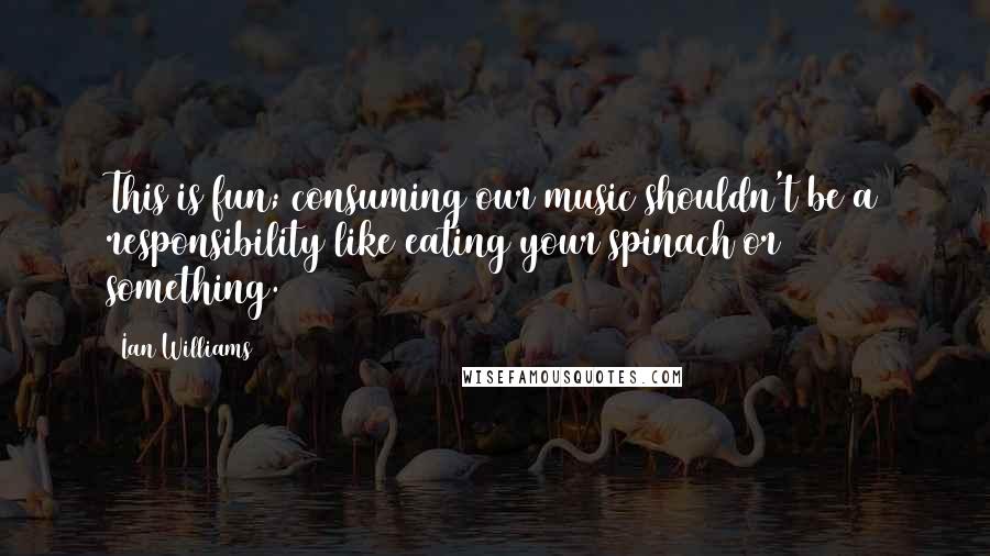 Ian Williams Quotes: This is fun; consuming our music shouldn't be a responsibility like eating your spinach or something.