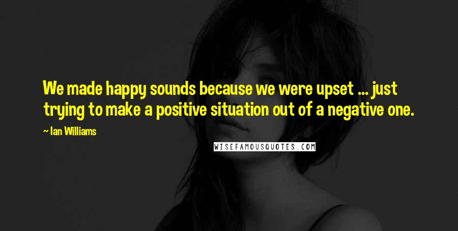 Ian Williams Quotes: We made happy sounds because we were upset ... just trying to make a positive situation out of a negative one.