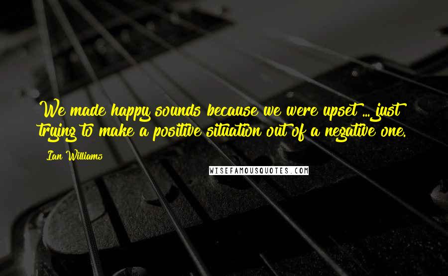 Ian Williams Quotes: We made happy sounds because we were upset ... just trying to make a positive situation out of a negative one.