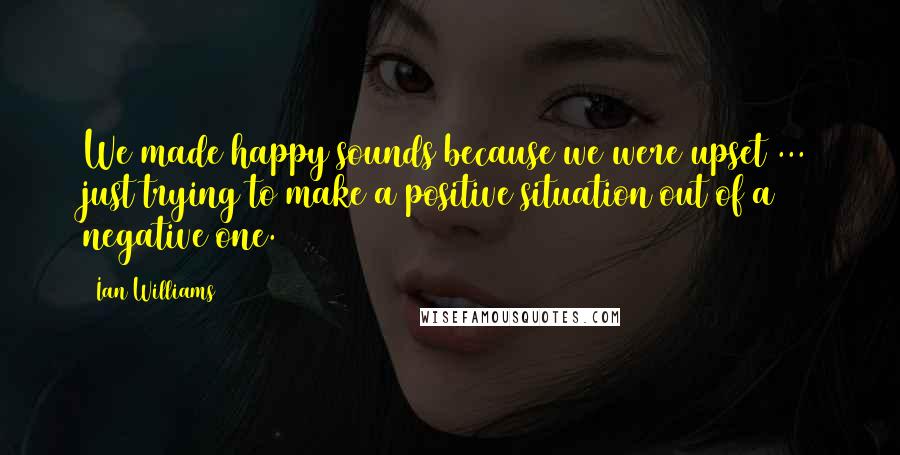 Ian Williams Quotes: We made happy sounds because we were upset ... just trying to make a positive situation out of a negative one.