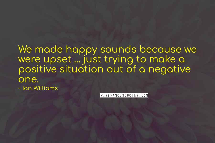 Ian Williams Quotes: We made happy sounds because we were upset ... just trying to make a positive situation out of a negative one.