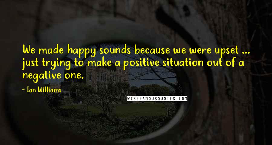 Ian Williams Quotes: We made happy sounds because we were upset ... just trying to make a positive situation out of a negative one.