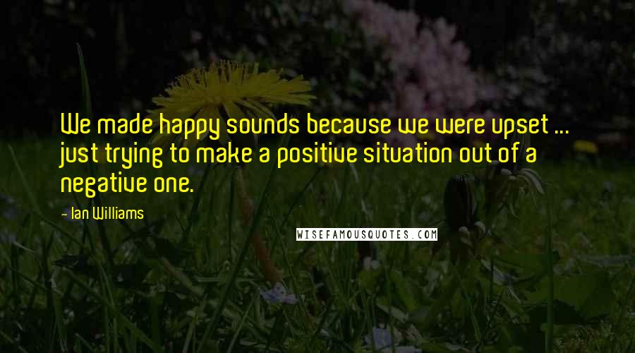 Ian Williams Quotes: We made happy sounds because we were upset ... just trying to make a positive situation out of a negative one.