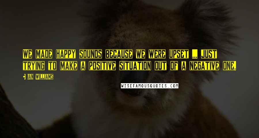 Ian Williams Quotes: We made happy sounds because we were upset ... just trying to make a positive situation out of a negative one.