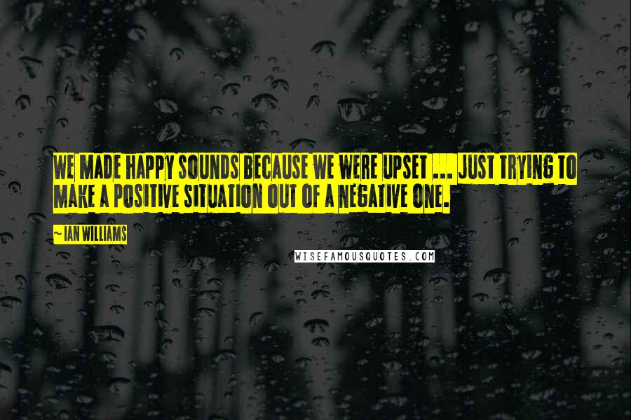 Ian Williams Quotes: We made happy sounds because we were upset ... just trying to make a positive situation out of a negative one.