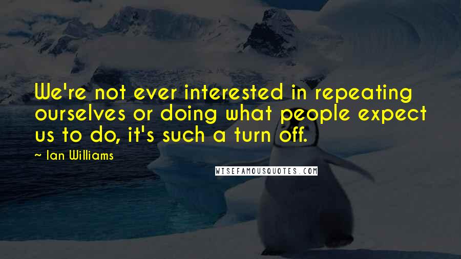 Ian Williams Quotes: We're not ever interested in repeating ourselves or doing what people expect us to do, it's such a turn off.