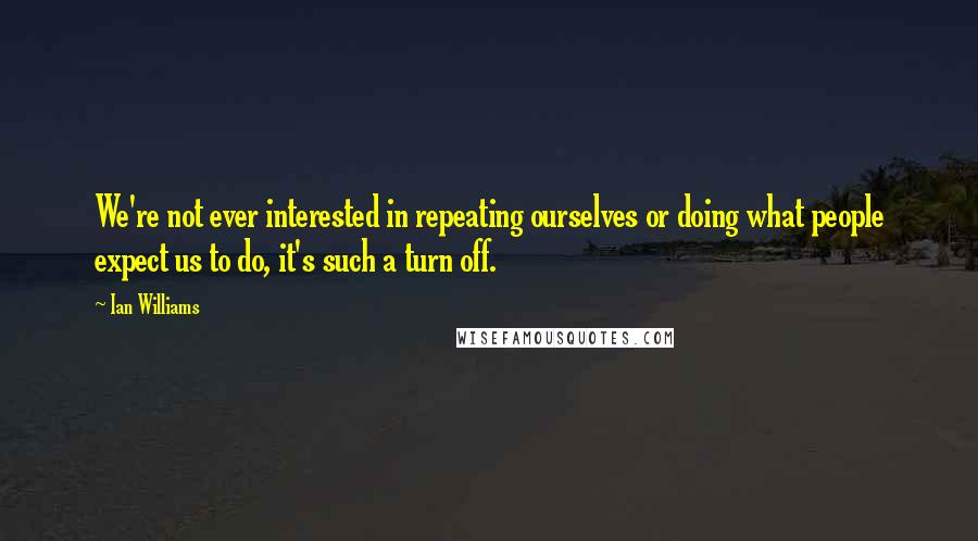 Ian Williams Quotes: We're not ever interested in repeating ourselves or doing what people expect us to do, it's such a turn off.