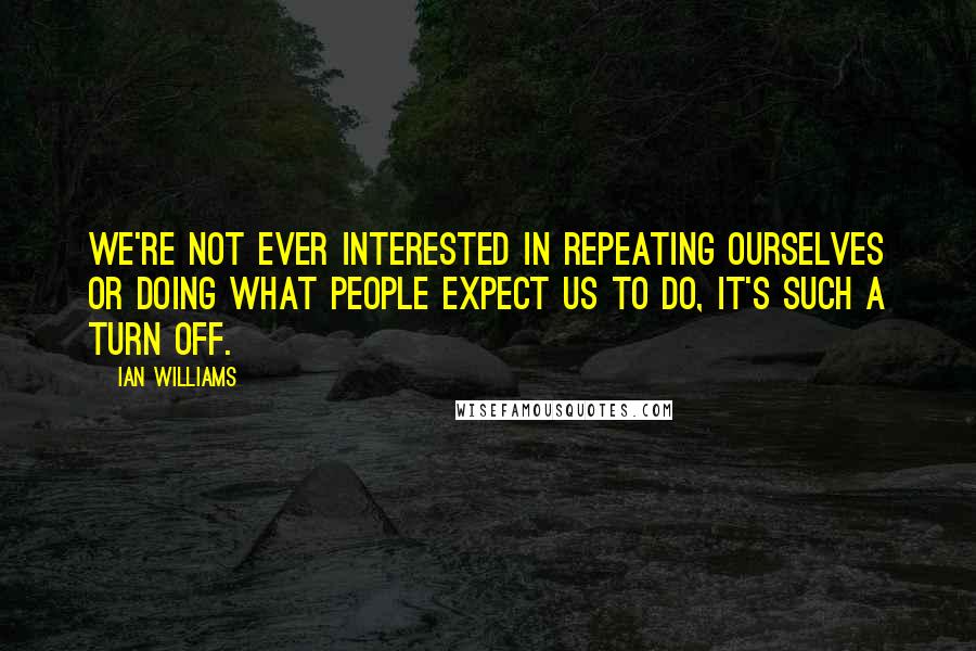 Ian Williams Quotes: We're not ever interested in repeating ourselves or doing what people expect us to do, it's such a turn off.