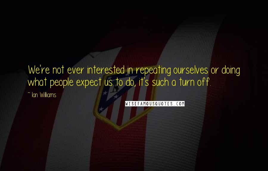 Ian Williams Quotes: We're not ever interested in repeating ourselves or doing what people expect us to do, it's such a turn off.