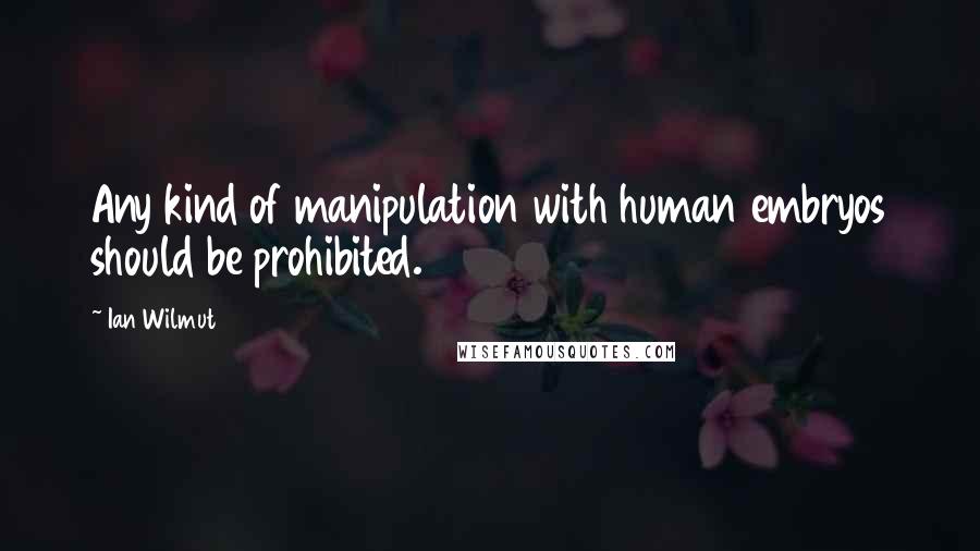 Ian Wilmut Quotes: Any kind of manipulation with human embryos should be prohibited.