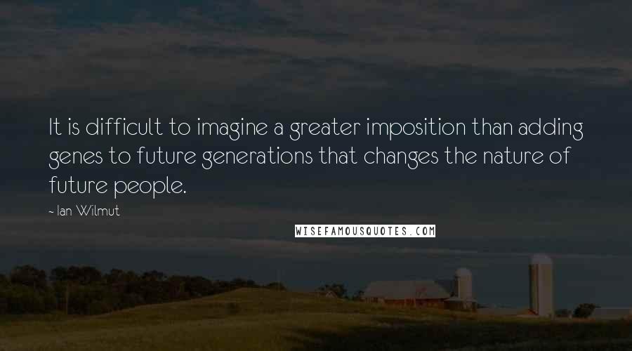 Ian Wilmut Quotes: It is difficult to imagine a greater imposition than adding genes to future generations that changes the nature of future people.