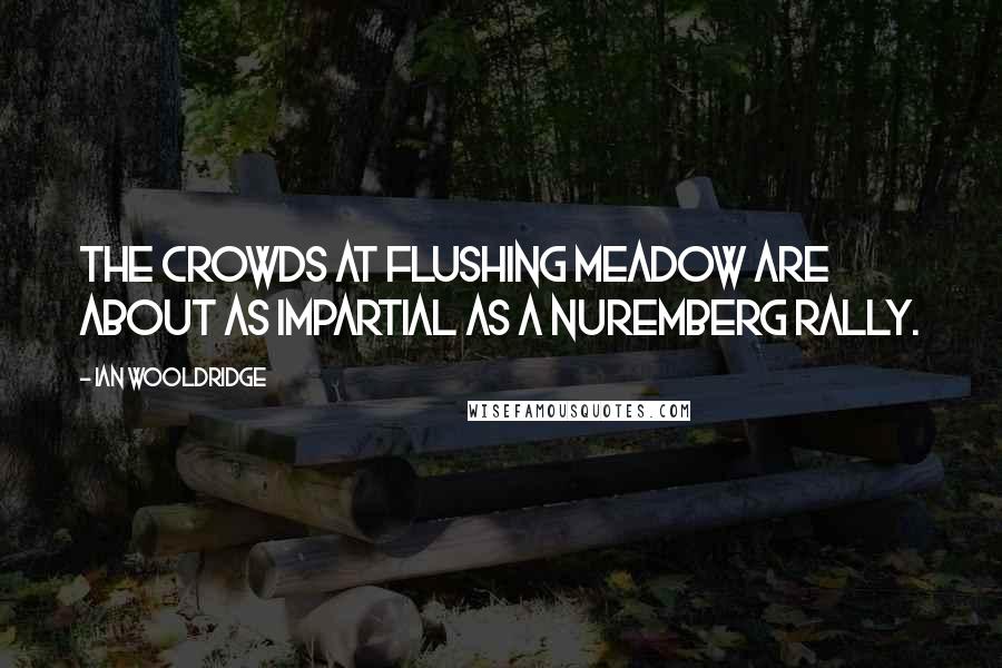 Ian Wooldridge Quotes: The crowds at Flushing Meadow are about as impartial as a Nuremberg Rally.