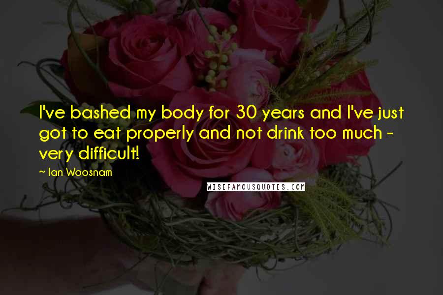 Ian Woosnam Quotes: I've bashed my body for 30 years and I've just got to eat properly and not drink too much - very difficult!