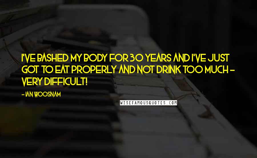 Ian Woosnam Quotes: I've bashed my body for 30 years and I've just got to eat properly and not drink too much - very difficult!