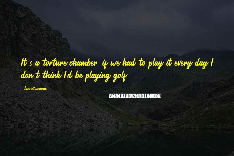 Ian Woosnam Quotes: It's a torture chamber, if we had to play it every day I don't think I'd be playing golf.