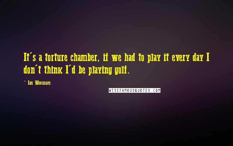 Ian Woosnam Quotes: It's a torture chamber, if we had to play it every day I don't think I'd be playing golf.