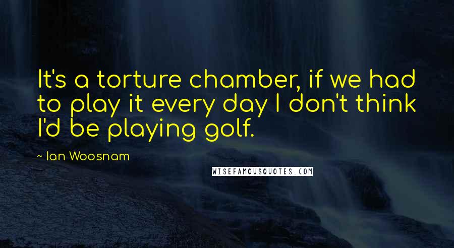 Ian Woosnam Quotes: It's a torture chamber, if we had to play it every day I don't think I'd be playing golf.